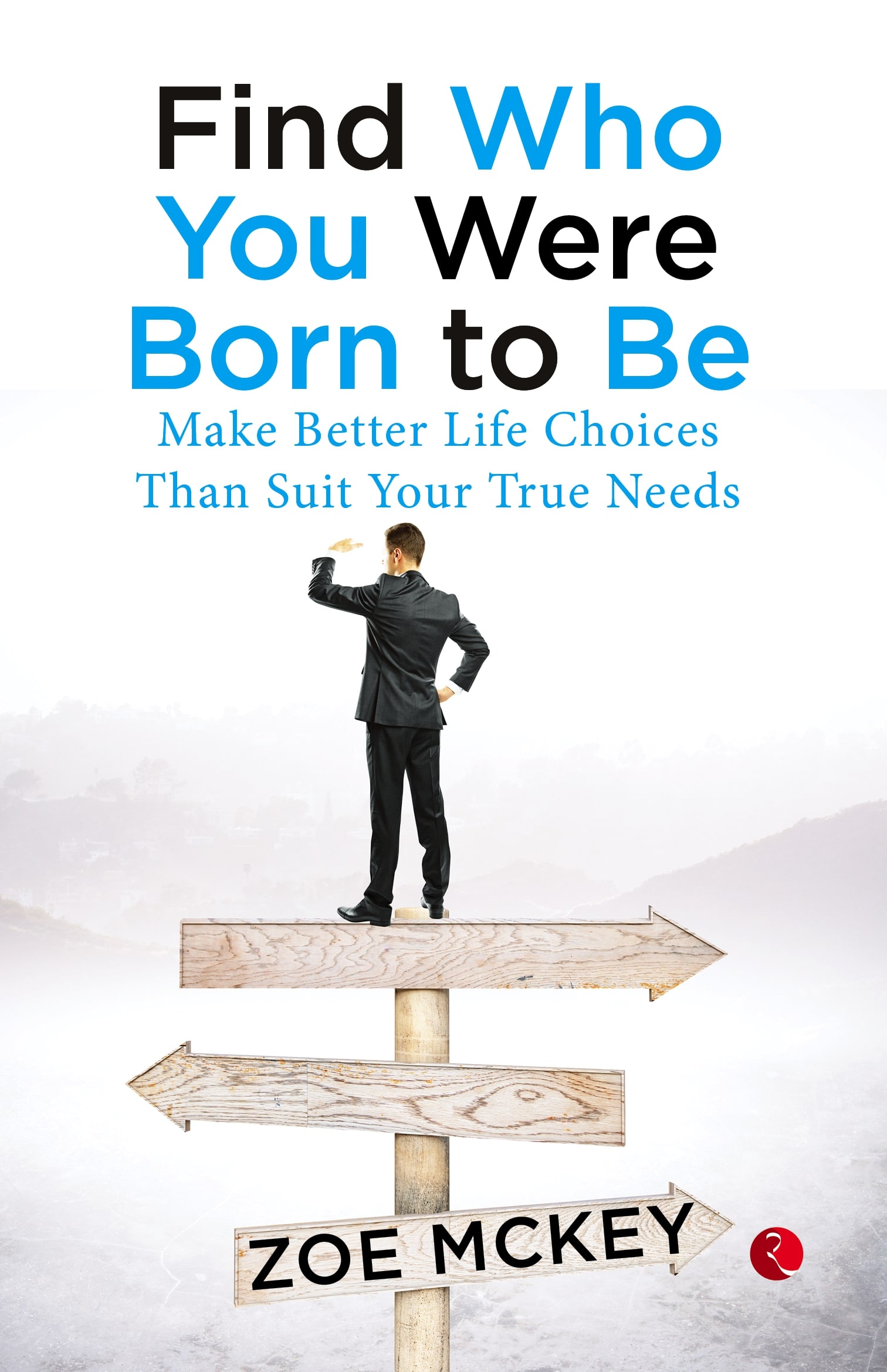 FIND WHO YOU WERE BORN TO BE: MAKE BETTER LIFE CHOICES THAN SUIT YOUR TRUE NEEDS