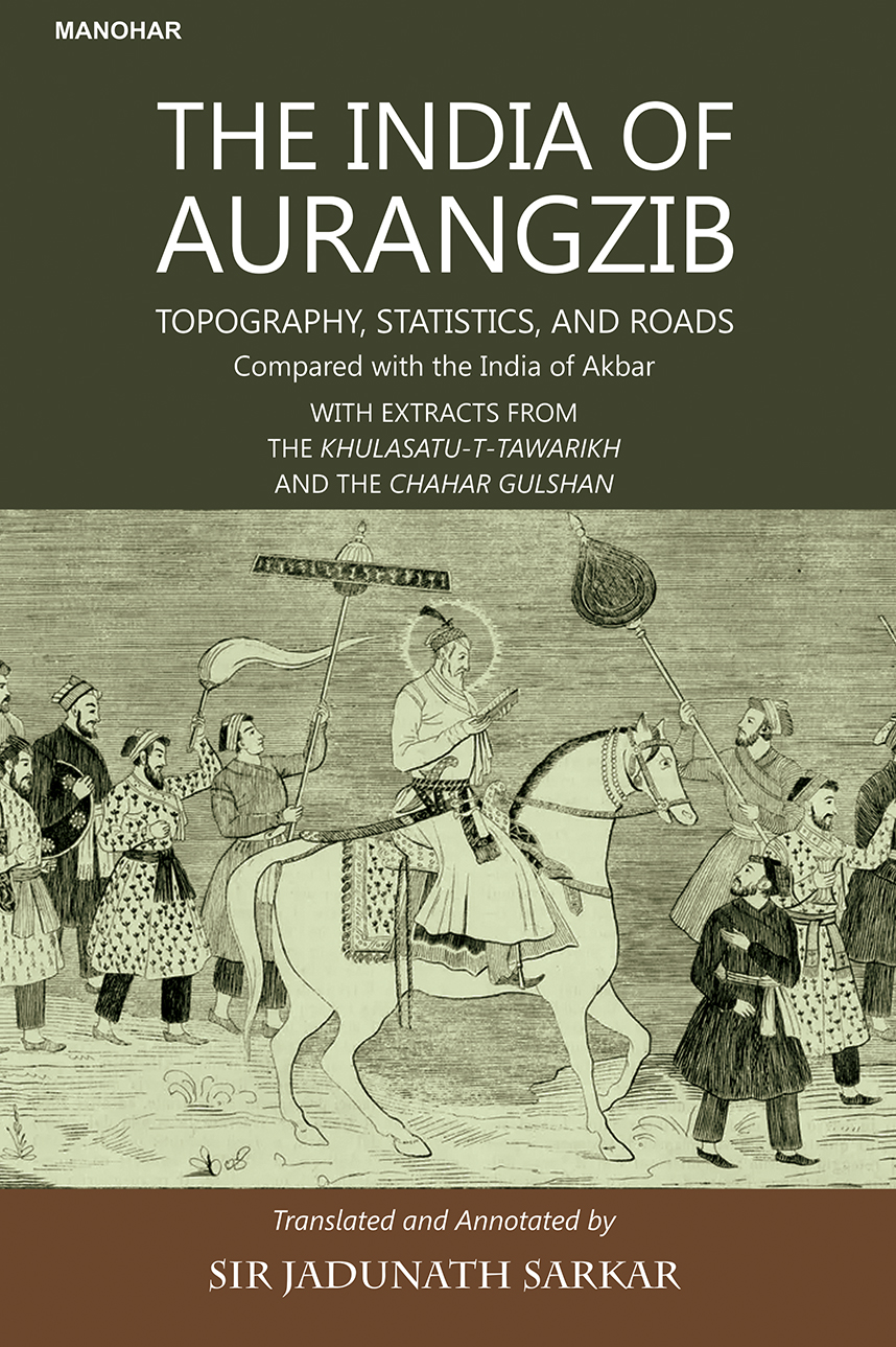 The India of Aurangzib: Topography, Statistics, and Roads Compared with the India of Akbar with Extracts from the Khulasatu-T-Tawarikh and the Chahar Gulshan