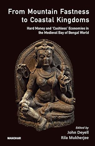 From Mountain Fastness to Coastal Kingdoms: Hard Money and 'Cashless' Economics in The Medieval Bay of Bengal World